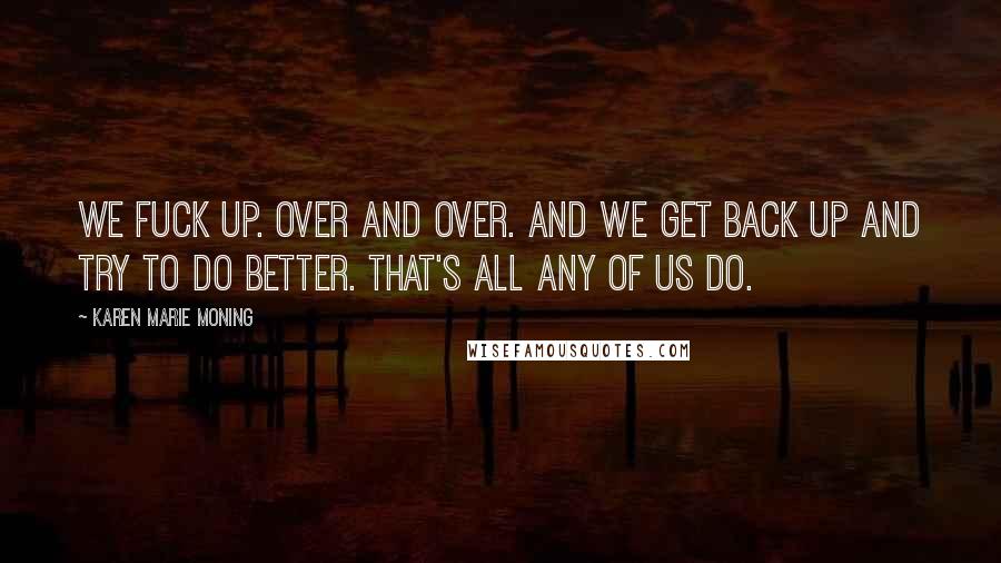 Karen Marie Moning Quotes: We fuck up. Over and over. And we get back up and try to do better. That's all any of us do.