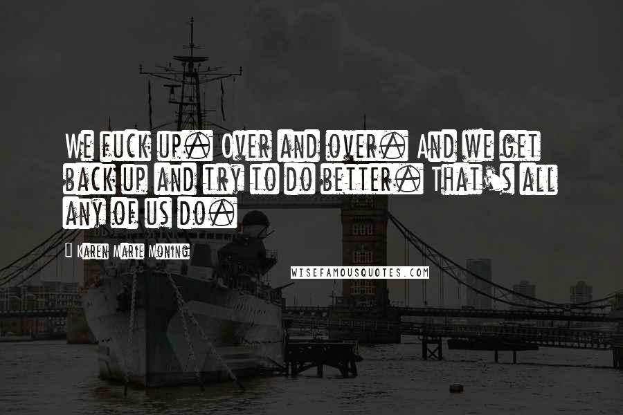 Karen Marie Moning Quotes: We fuck up. Over and over. And we get back up and try to do better. That's all any of us do.
