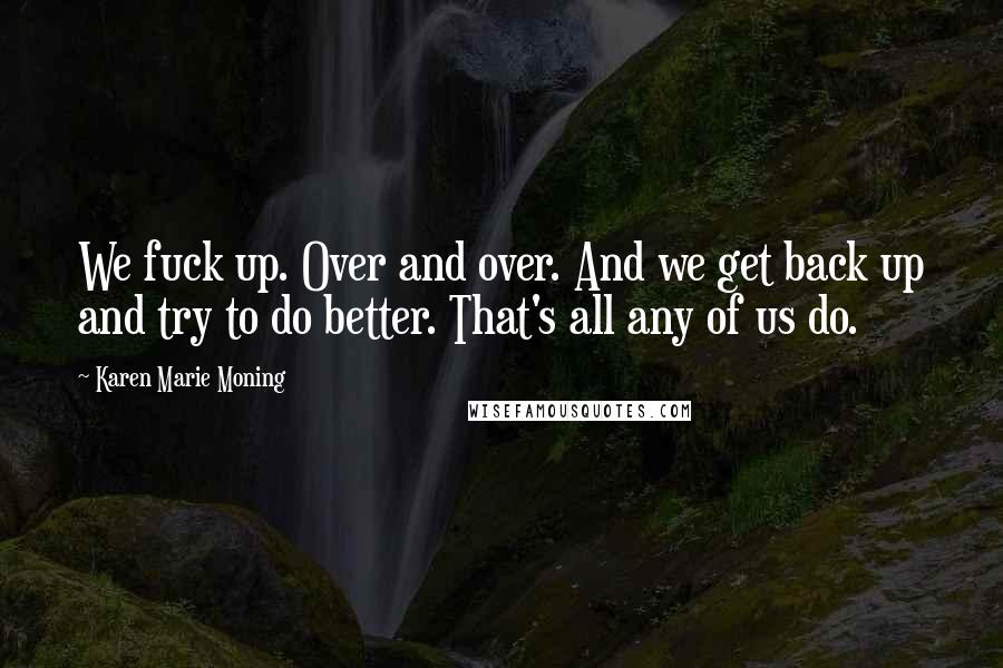 Karen Marie Moning Quotes: We fuck up. Over and over. And we get back up and try to do better. That's all any of us do.