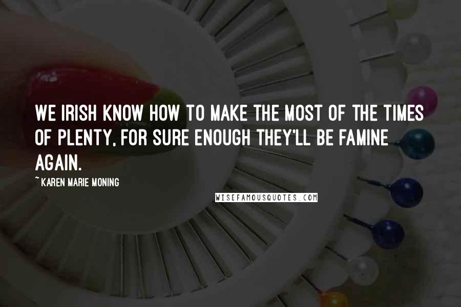 Karen Marie Moning Quotes: We Irish know how to make the most of the times of plenty, for sure enough they'll be famine again.