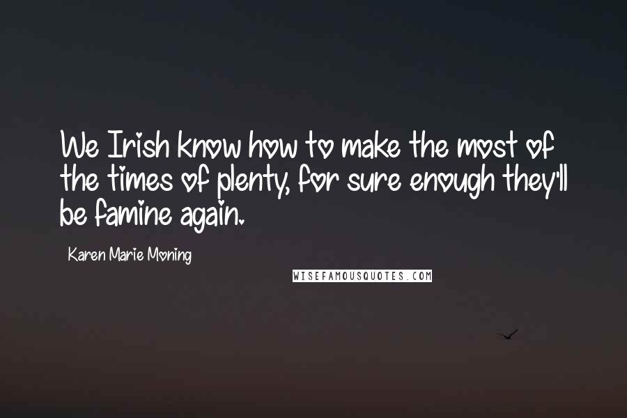 Karen Marie Moning Quotes: We Irish know how to make the most of the times of plenty, for sure enough they'll be famine again.