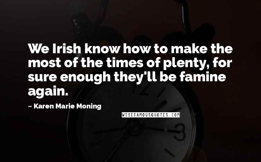 Karen Marie Moning Quotes: We Irish know how to make the most of the times of plenty, for sure enough they'll be famine again.