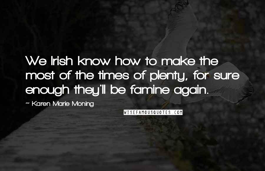 Karen Marie Moning Quotes: We Irish know how to make the most of the times of plenty, for sure enough they'll be famine again.