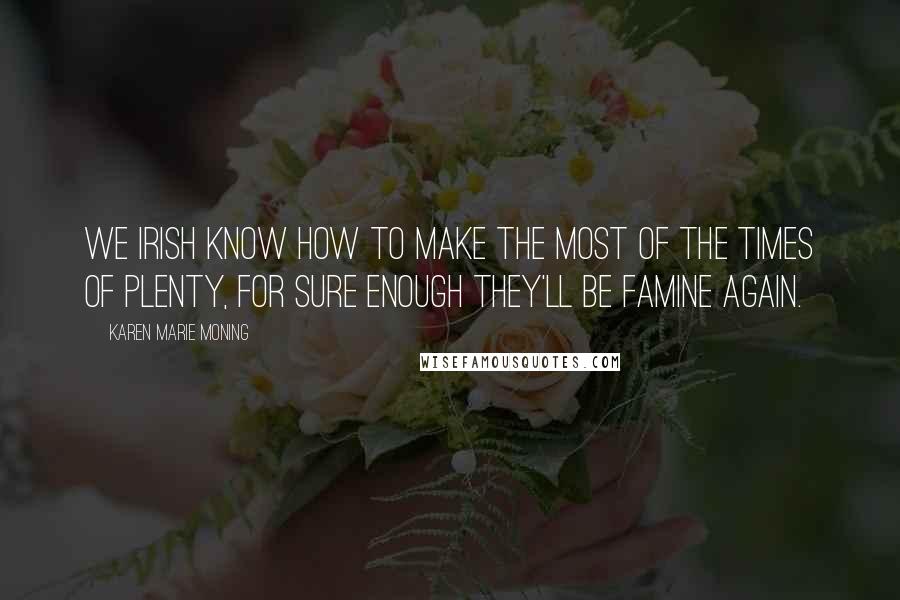 Karen Marie Moning Quotes: We Irish know how to make the most of the times of plenty, for sure enough they'll be famine again.