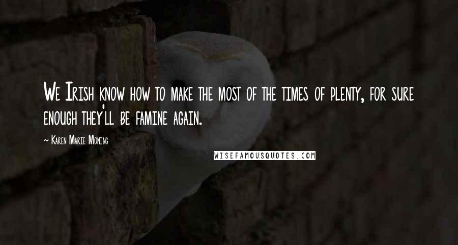 Karen Marie Moning Quotes: We Irish know how to make the most of the times of plenty, for sure enough they'll be famine again.