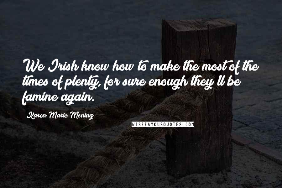 Karen Marie Moning Quotes: We Irish know how to make the most of the times of plenty, for sure enough they'll be famine again.