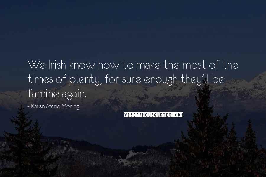 Karen Marie Moning Quotes: We Irish know how to make the most of the times of plenty, for sure enough they'll be famine again.
