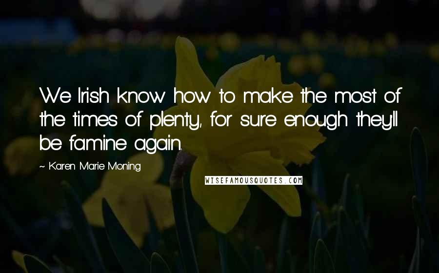 Karen Marie Moning Quotes: We Irish know how to make the most of the times of plenty, for sure enough they'll be famine again.