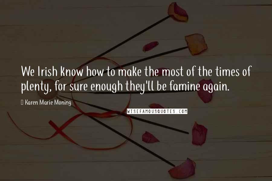 Karen Marie Moning Quotes: We Irish know how to make the most of the times of plenty, for sure enough they'll be famine again.