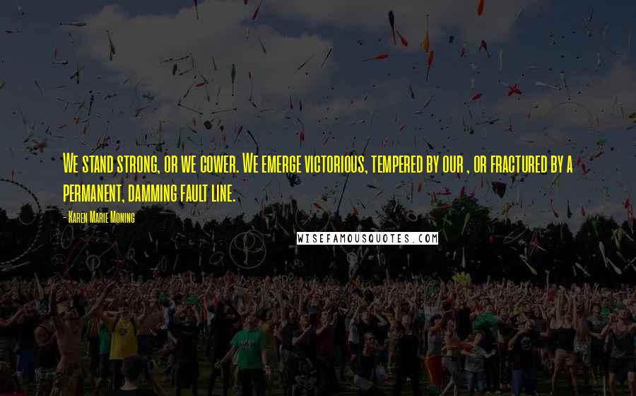 Karen Marie Moning Quotes: We stand strong, or we cower. We emerge victorious, tempered by our , or fractured by a permanent, damming fault line.