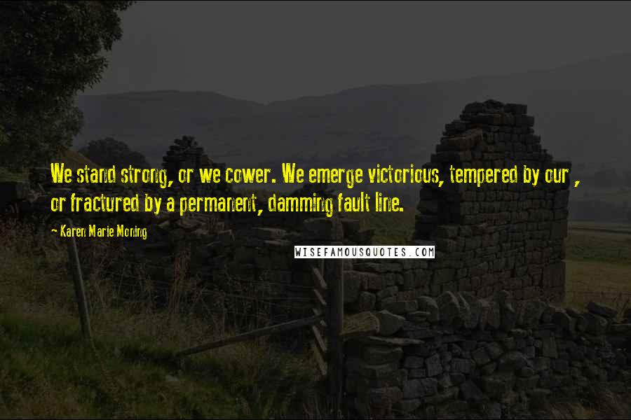 Karen Marie Moning Quotes: We stand strong, or we cower. We emerge victorious, tempered by our , or fractured by a permanent, damming fault line.