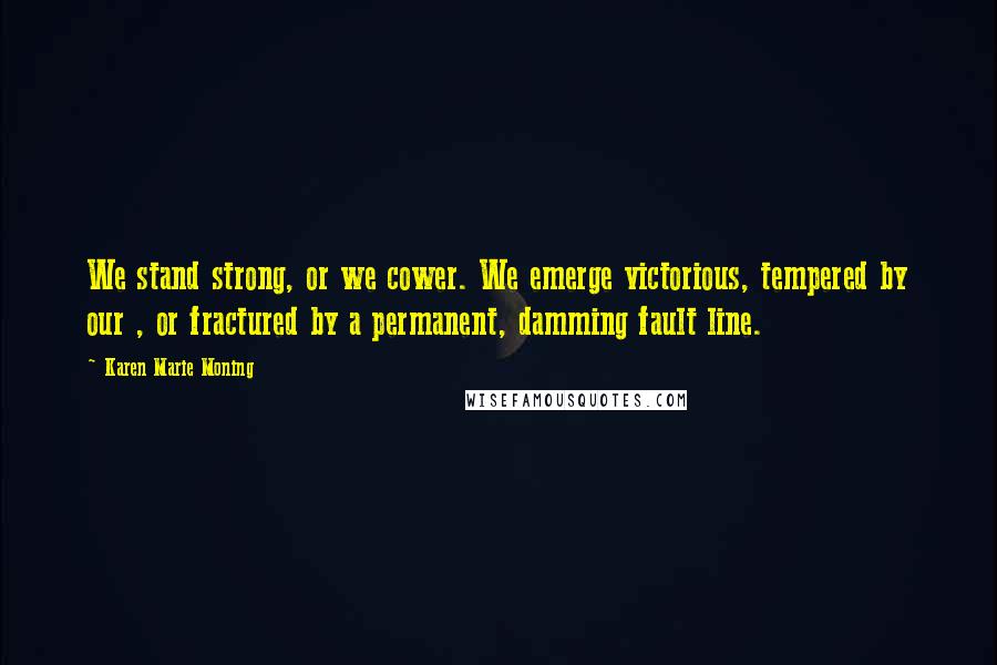 Karen Marie Moning Quotes: We stand strong, or we cower. We emerge victorious, tempered by our , or fractured by a permanent, damming fault line.