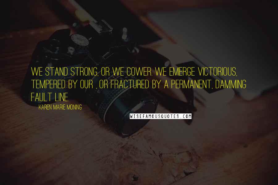 Karen Marie Moning Quotes: We stand strong, or we cower. We emerge victorious, tempered by our , or fractured by a permanent, damming fault line.