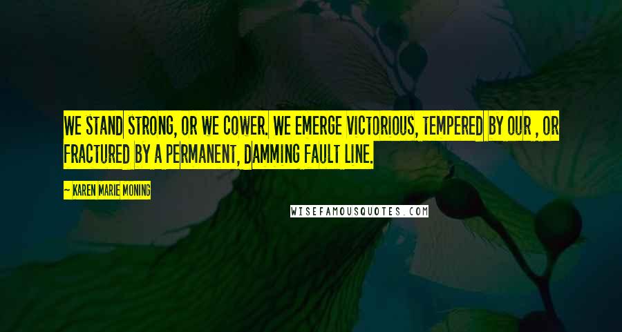 Karen Marie Moning Quotes: We stand strong, or we cower. We emerge victorious, tempered by our , or fractured by a permanent, damming fault line.