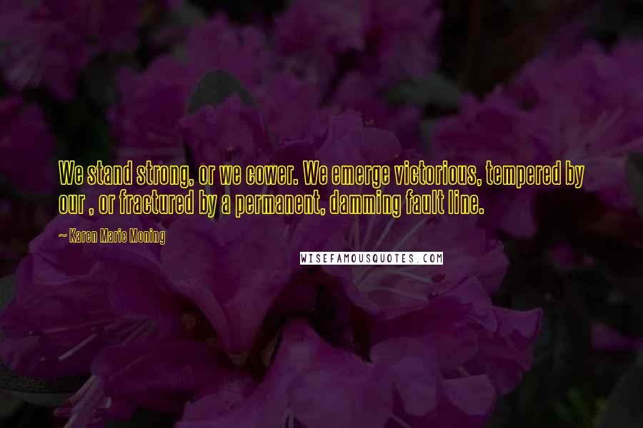 Karen Marie Moning Quotes: We stand strong, or we cower. We emerge victorious, tempered by our , or fractured by a permanent, damming fault line.