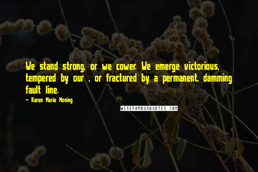 Karen Marie Moning Quotes: We stand strong, or we cower. We emerge victorious, tempered by our , or fractured by a permanent, damming fault line.