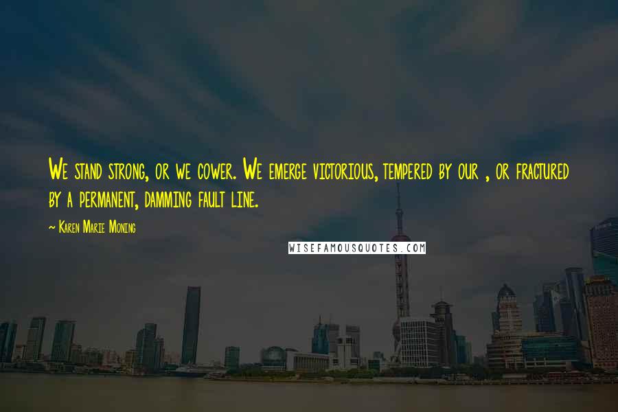 Karen Marie Moning Quotes: We stand strong, or we cower. We emerge victorious, tempered by our , or fractured by a permanent, damming fault line.