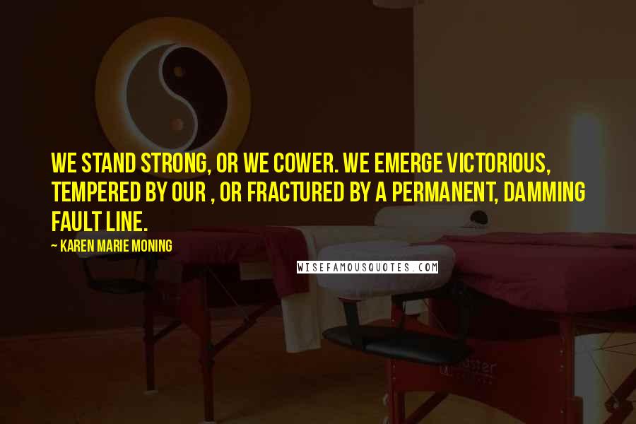 Karen Marie Moning Quotes: We stand strong, or we cower. We emerge victorious, tempered by our , or fractured by a permanent, damming fault line.