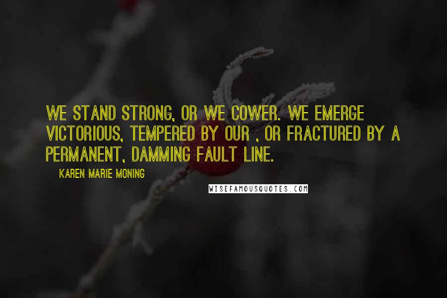 Karen Marie Moning Quotes: We stand strong, or we cower. We emerge victorious, tempered by our , or fractured by a permanent, damming fault line.