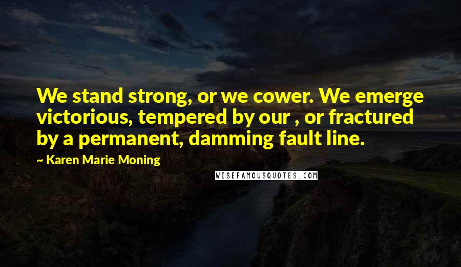 Karen Marie Moning Quotes: We stand strong, or we cower. We emerge victorious, tempered by our , or fractured by a permanent, damming fault line.