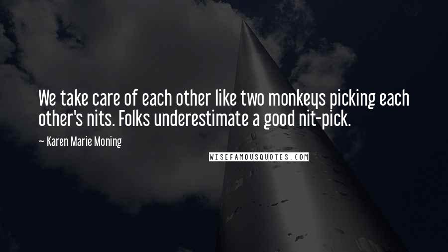 Karen Marie Moning Quotes: We take care of each other like two monkeys picking each other's nits. Folks underestimate a good nit-pick.