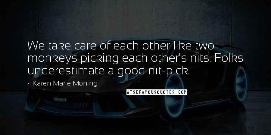 Karen Marie Moning Quotes: We take care of each other like two monkeys picking each other's nits. Folks underestimate a good nit-pick.