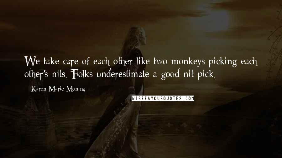 Karen Marie Moning Quotes: We take care of each other like two monkeys picking each other's nits. Folks underestimate a good nit-pick.