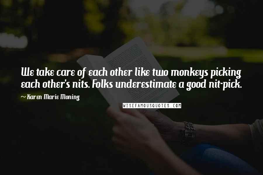 Karen Marie Moning Quotes: We take care of each other like two monkeys picking each other's nits. Folks underestimate a good nit-pick.