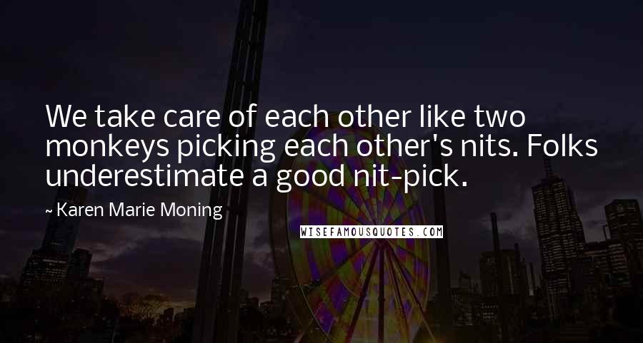 Karen Marie Moning Quotes: We take care of each other like two monkeys picking each other's nits. Folks underestimate a good nit-pick.