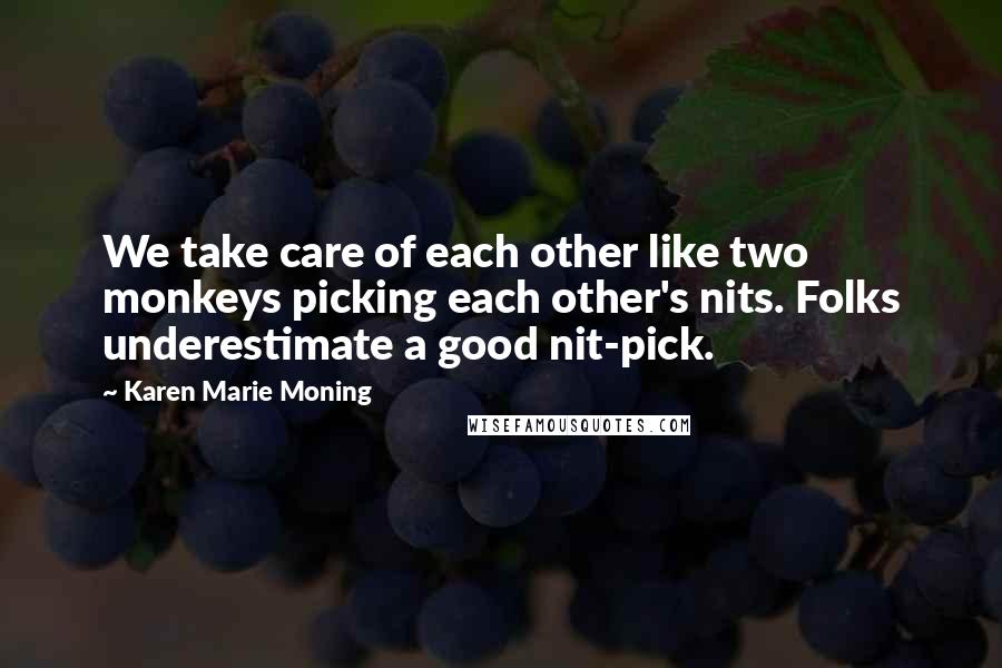 Karen Marie Moning Quotes: We take care of each other like two monkeys picking each other's nits. Folks underestimate a good nit-pick.