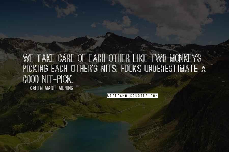 Karen Marie Moning Quotes: We take care of each other like two monkeys picking each other's nits. Folks underestimate a good nit-pick.