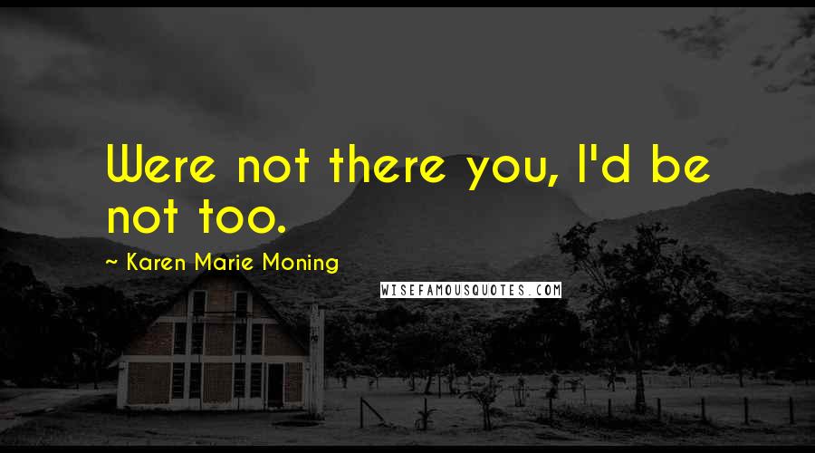 Karen Marie Moning Quotes: Were not there you, I'd be not too.