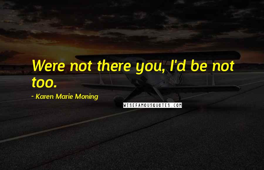 Karen Marie Moning Quotes: Were not there you, I'd be not too.
