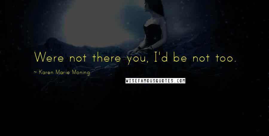 Karen Marie Moning Quotes: Were not there you, I'd be not too.