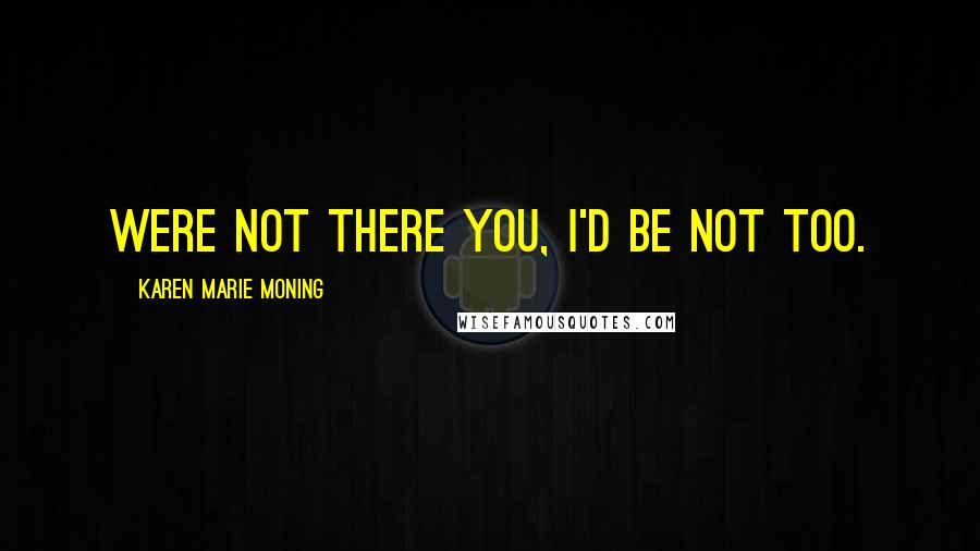 Karen Marie Moning Quotes: Were not there you, I'd be not too.