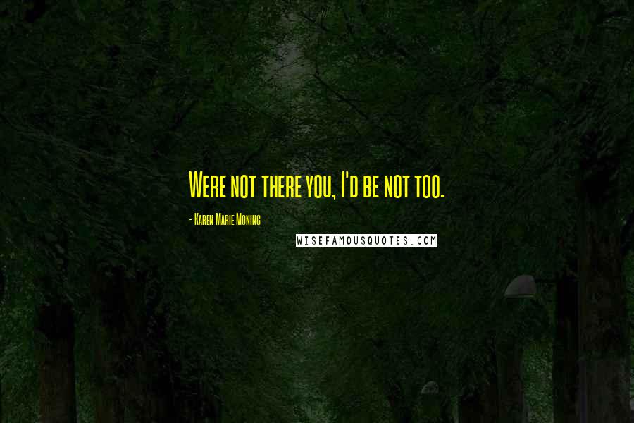 Karen Marie Moning Quotes: Were not there you, I'd be not too.