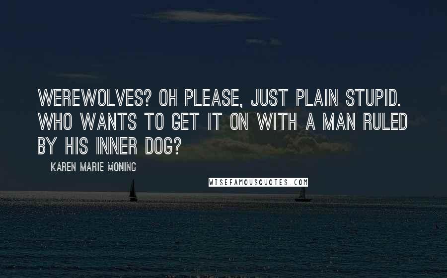 Karen Marie Moning Quotes: Werewolves? Oh please, just plain stupid. Who wants to get it on with a man ruled by his inner dog?