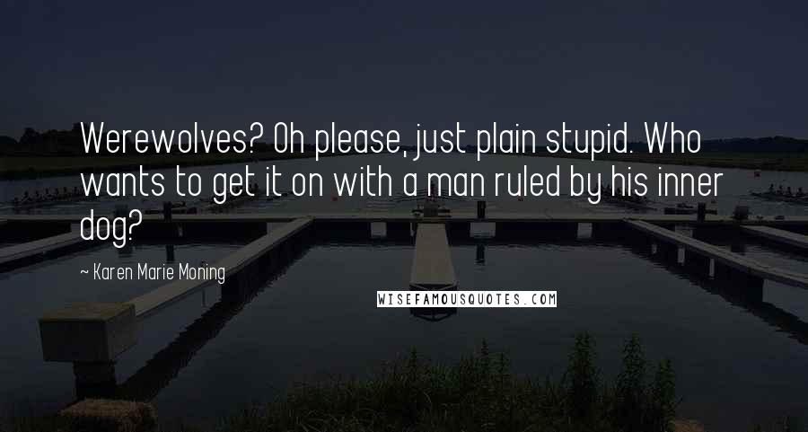 Karen Marie Moning Quotes: Werewolves? Oh please, just plain stupid. Who wants to get it on with a man ruled by his inner dog?