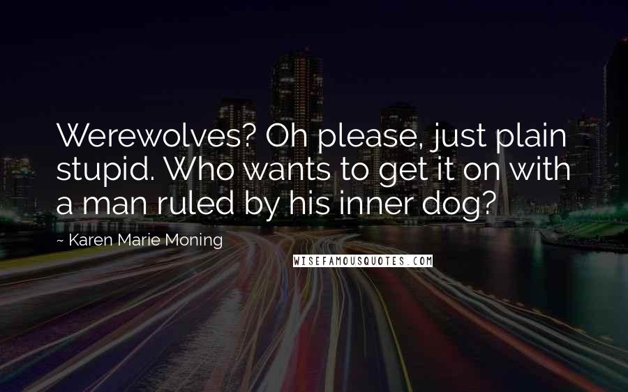 Karen Marie Moning Quotes: Werewolves? Oh please, just plain stupid. Who wants to get it on with a man ruled by his inner dog?