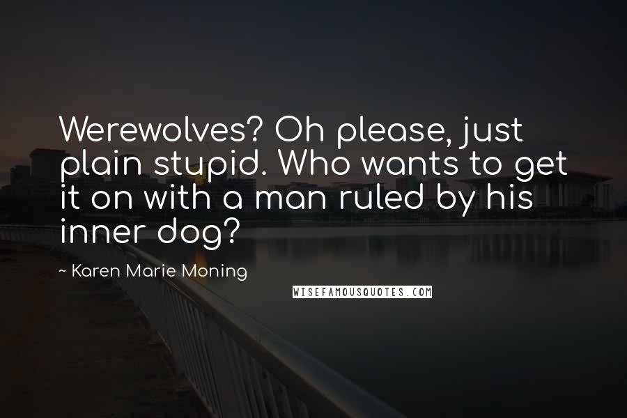 Karen Marie Moning Quotes: Werewolves? Oh please, just plain stupid. Who wants to get it on with a man ruled by his inner dog?