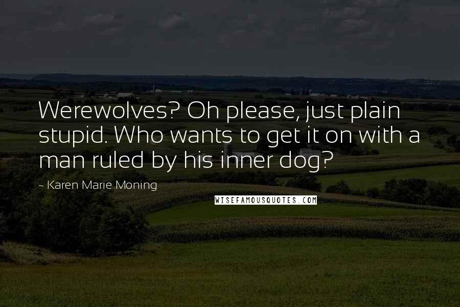 Karen Marie Moning Quotes: Werewolves? Oh please, just plain stupid. Who wants to get it on with a man ruled by his inner dog?