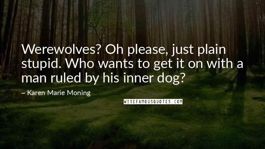 Karen Marie Moning Quotes: Werewolves? Oh please, just plain stupid. Who wants to get it on with a man ruled by his inner dog?