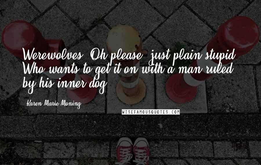 Karen Marie Moning Quotes: Werewolves? Oh please, just plain stupid. Who wants to get it on with a man ruled by his inner dog?