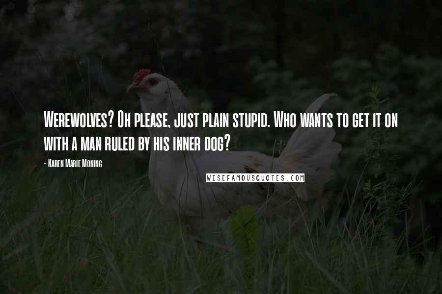 Karen Marie Moning Quotes: Werewolves? Oh please, just plain stupid. Who wants to get it on with a man ruled by his inner dog?