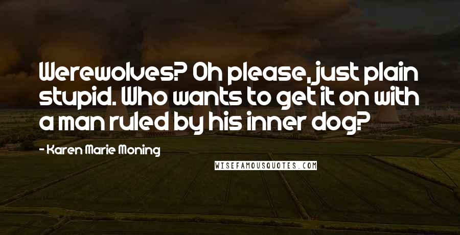 Karen Marie Moning Quotes: Werewolves? Oh please, just plain stupid. Who wants to get it on with a man ruled by his inner dog?