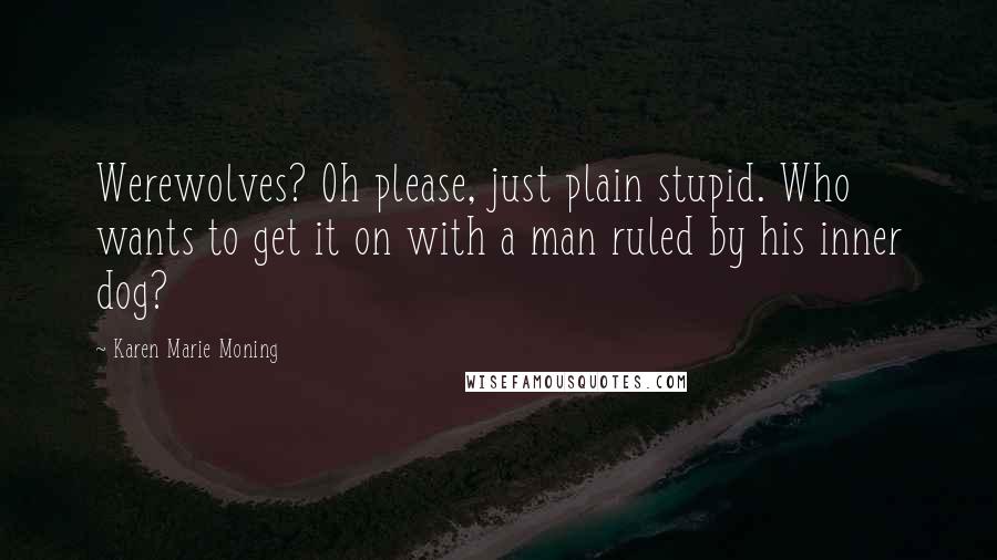 Karen Marie Moning Quotes: Werewolves? Oh please, just plain stupid. Who wants to get it on with a man ruled by his inner dog?