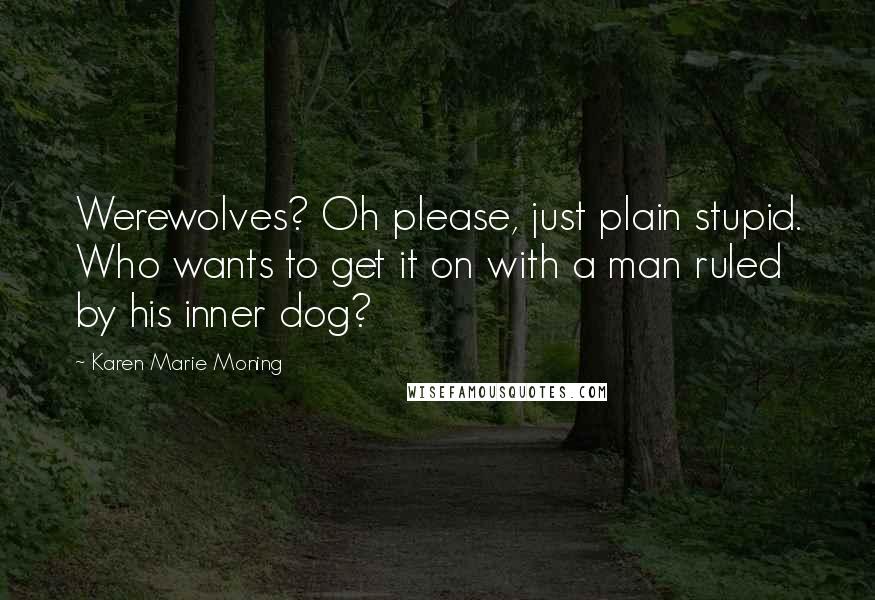 Karen Marie Moning Quotes: Werewolves? Oh please, just plain stupid. Who wants to get it on with a man ruled by his inner dog?