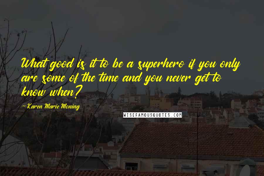 Karen Marie Moning Quotes: What good is it to be a superhero if you only are some of the time and you never get to know when?