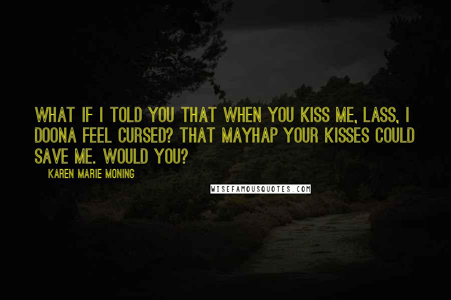 Karen Marie Moning Quotes: What if I told you that when you kiss me, lass, I doona feel cursed? That mayhap your kisses could save me. Would you?