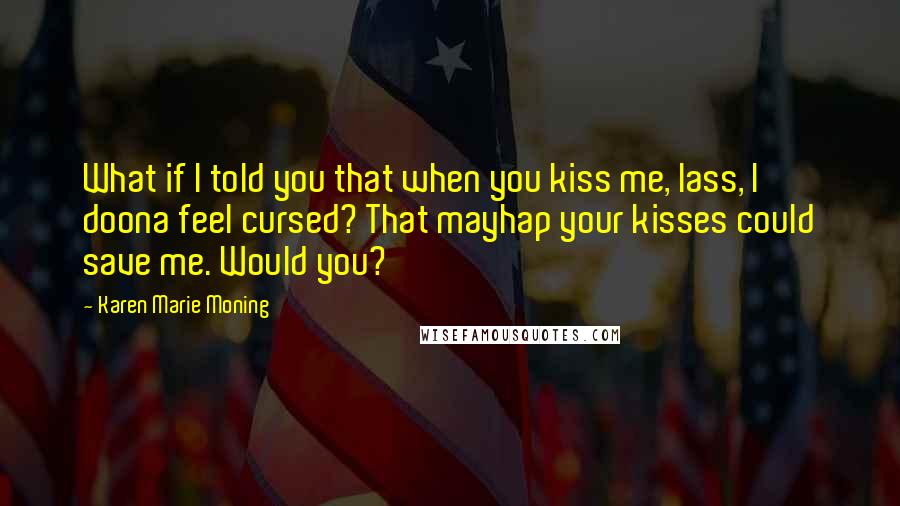 Karen Marie Moning Quotes: What if I told you that when you kiss me, lass, I doona feel cursed? That mayhap your kisses could save me. Would you?